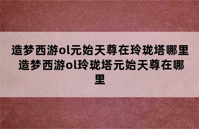 造梦西游ol元始天尊在玲珑塔哪里 造梦西游ol玲珑塔元始天尊在哪里